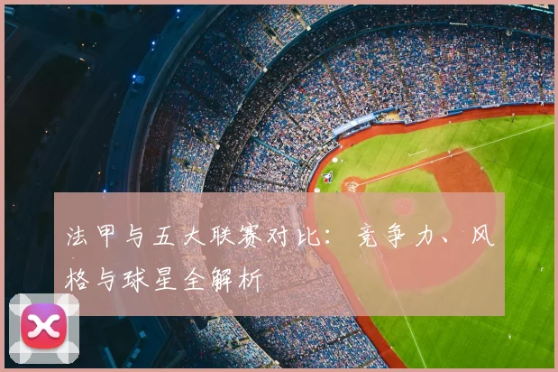 法甲与五大联赛对比:竞争力、风格与球星全解析