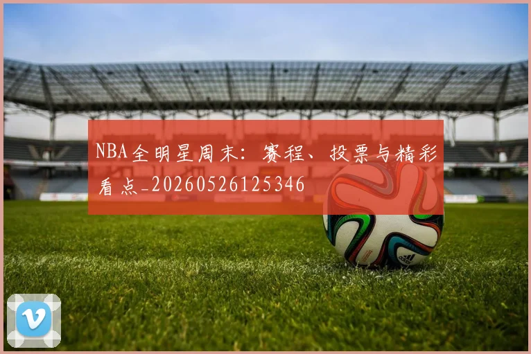 NBA全明星周末：赛程、投票与精彩看点_20260526125346