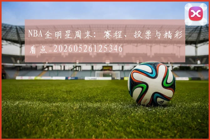 NBA全明星周末:赛程、投票与精彩看点_20260526125346