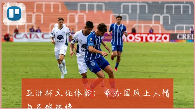 亚洲杯文化体验：举办国风土人情与足球热情