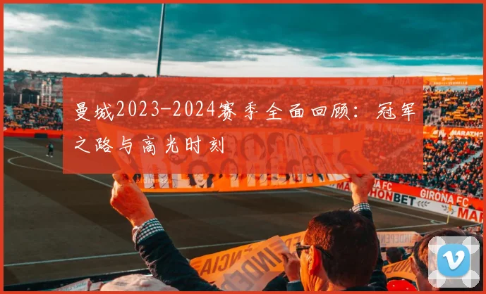 曼城2023-2024赛季全面回顾：冠军之路与高光时刻