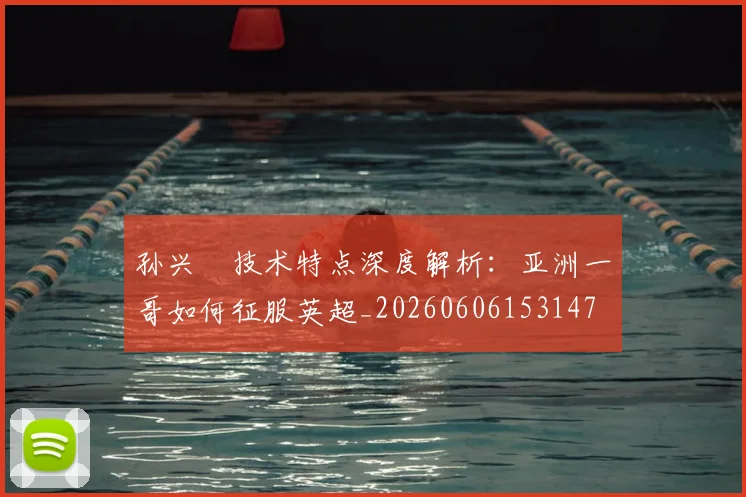 孙兴慜技术特点深度解析:亚洲一哥如何征服英超_20260606153147