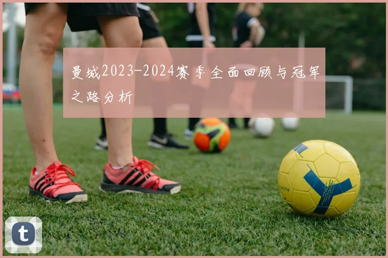 曼城2023-2024赛季全面回顾与冠军之路分析