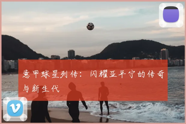 意甲球星列传:闪耀亚平宁的传奇与新生代