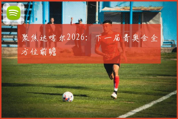 聚焦达喀尔2026：下一届青奥会全方位前瞻