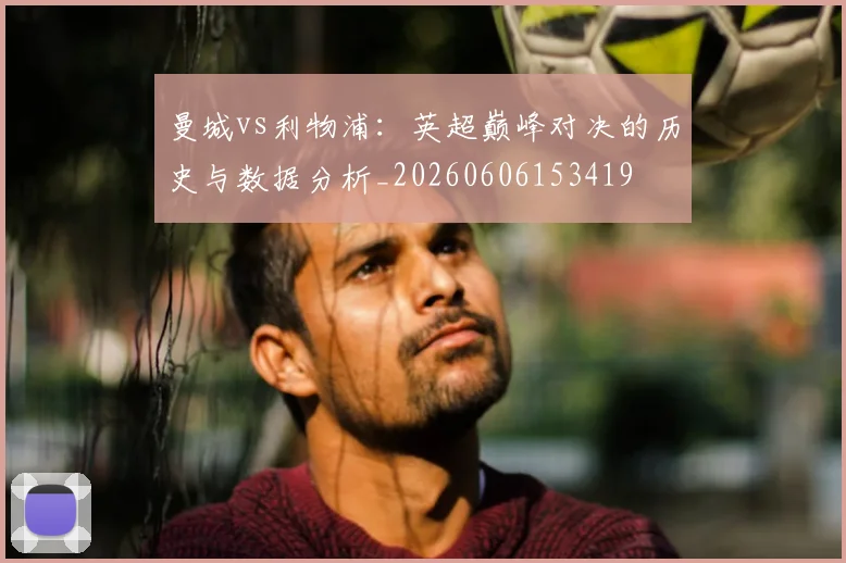 曼城vs利物浦:英超巅峰对决的历史与数据分析_20260606153419